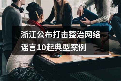 浙江公布打击整治网络谣言10起典型案例