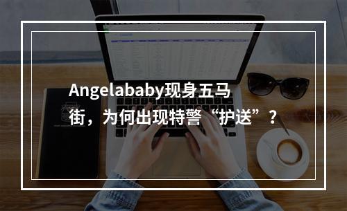 Angelababy现身五马街，为何出现特警“护送”？