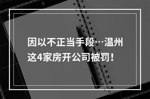 因以不正当手段…温州这4家房开公司被罚！