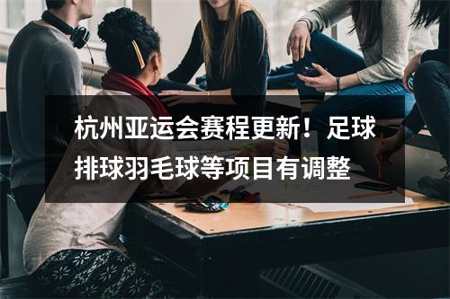 杭州亚运会赛程更新！足球排球羽毛球等项目有调整