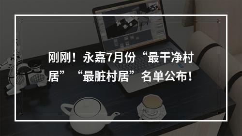 刚刚！永嘉7月份“最干净村居”“最脏村居”名单公布！