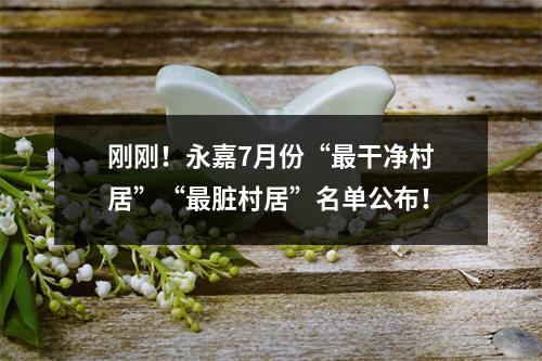 刚刚！永嘉7月份“最干净村居”“最脏村居”名单公布！