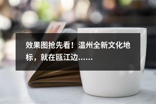 效果图抢先看！温州全新文化地标，就在瓯江边......