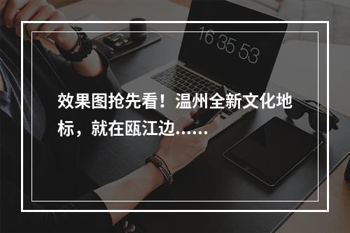 效果图抢先看！温州全新文化地标，就在瓯江边......