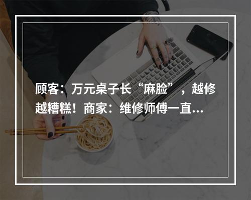 顾客：万元桌子长“麻脸”，越修越糟糕！商家：维修师傅一直被“跟拍”！