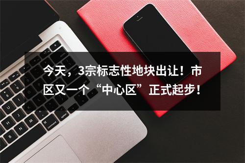 今天，3宗标志性地块出让！市区又一个“中心区”正式起步！