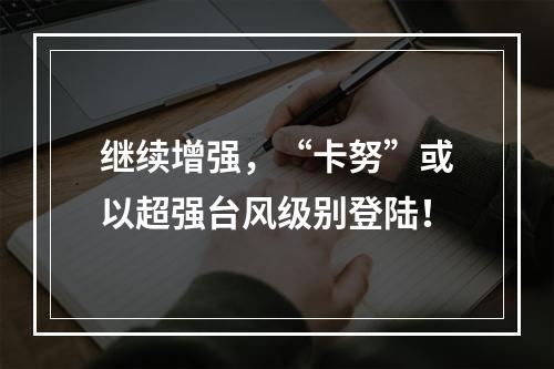继续增强，“卡努”或以超强台风级别登陆！
