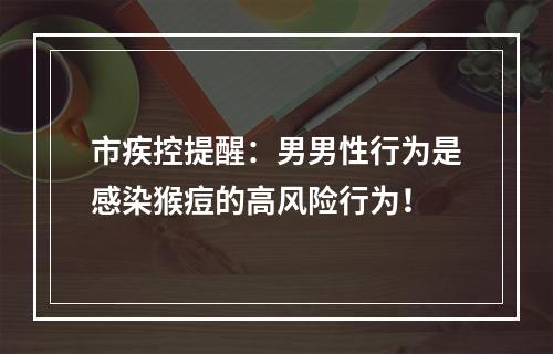 市疾控提醒：男男性行为是感染猴痘的高风险行为！