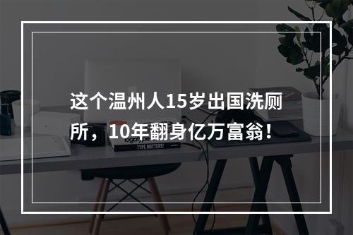 这个温州人15岁出国洗厕所，10年翻身亿万富翁！