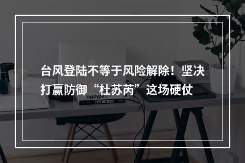 台风登陆不等于风险解除！坚决打赢防御“杜苏芮”这场硬仗
