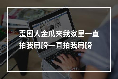 歪国人金瓜来我家里一直拍我肩膀一直拍我肩膀