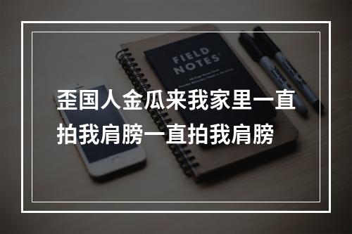 歪国人金瓜来我家里一直拍我肩膀一直拍我肩膀