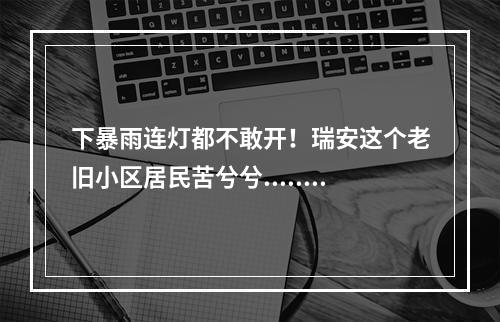 下暴雨连灯都不敢开！瑞安这个老旧小区居民苦兮兮......