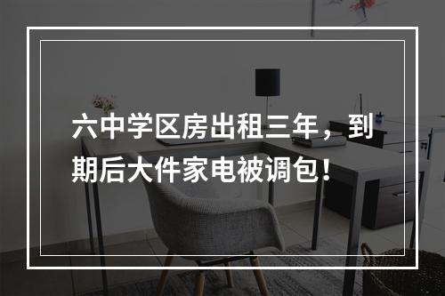 六中学区房出租三年，到期后大件家电被调包！