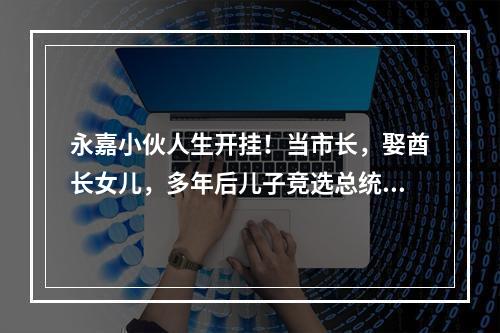 永嘉小伙人生开挂！当市长，娶酋长女儿，多年后儿子竞选总统...