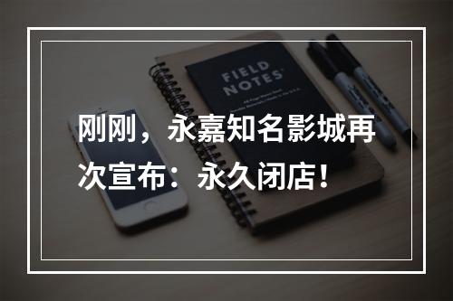 刚刚，永嘉知名影城再次宣布：永久闭店！