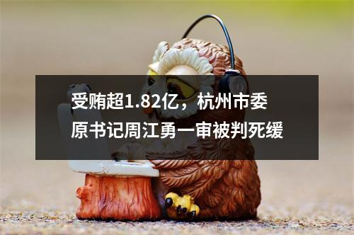 受贿超1.82亿，杭州市委原书记周江勇一审被判死缓