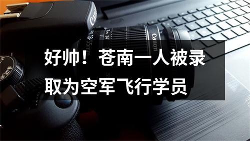 好帅！苍南一人被录取为空军飞行学员
