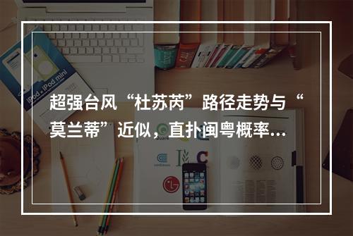 超强台风“杜苏芮”路径走势与“莫兰蒂”近似，直扑闽粤概率在加大