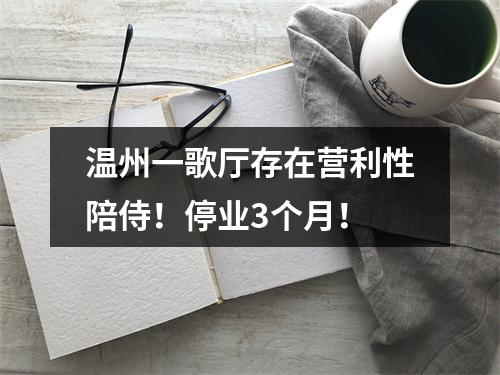 温州一歌厅存在营利性陪侍！停业3个月！