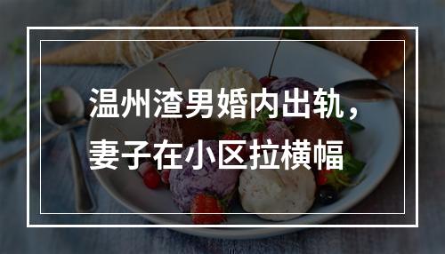 温州渣男婚内出轨，妻子在小区拉横幅