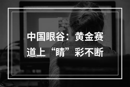 中国眼谷：黄金赛道上“睛”彩不断