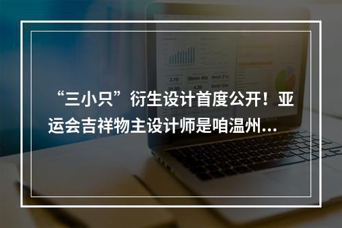 “三小只”衍生设计首度公开！亚运会吉祥物主设计师是咱温州人