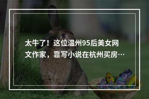 太牛了！这位温州95后美女网文作家，靠写小说在杭州买房…