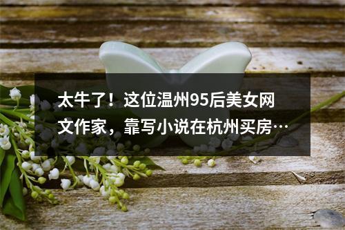 太牛了！这位温州95后美女网文作家，靠写小说在杭州买房…