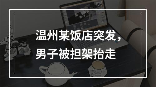 温州某饭店突发，男子被担架抬走