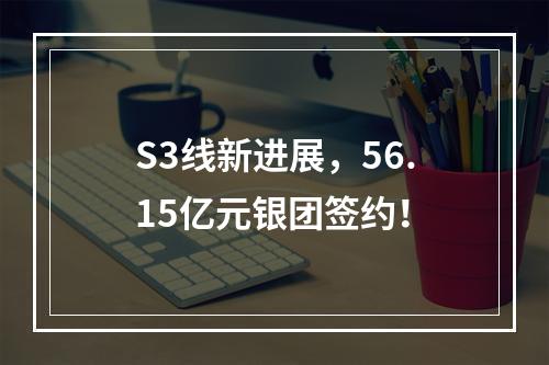 S3线新进展，56.15亿元银团签约！