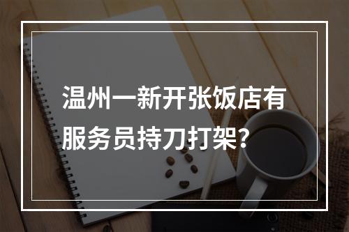 温州一新开张饭店有服务员持刀打架？