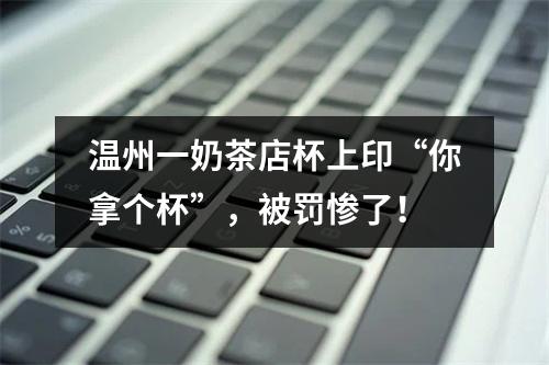 温州一奶茶店杯上印“你拿个杯”，被罚惨了！