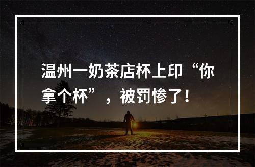 温州一奶茶店杯上印“你拿个杯”，被罚惨了！