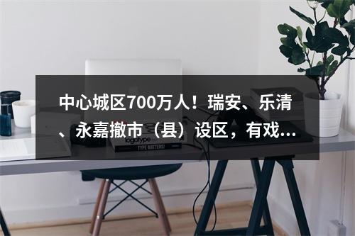 中心城区700万人！瑞安、乐清、永嘉撤市（县）设区，有戏了？