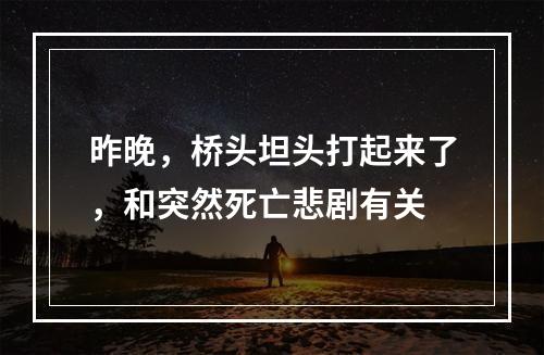昨晚，桥头坦头打起来了，和突然死亡悲剧有关