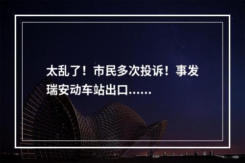太乱了！市民多次投诉！事发瑞安动车站出口......