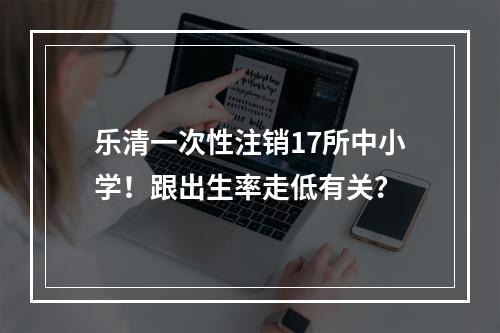 乐清一次性注销17所中小学！跟出生率走低有关？