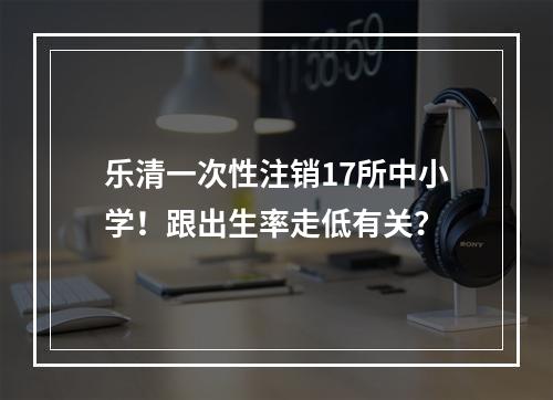 乐清一次性注销17所中小学！跟出生率走低有关？