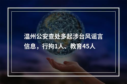 温州公安查处多起涉台风谣言信息，行拘1人、教育45人