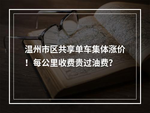 温州市区共享单车集体涨价！每公里收费贵过油费？