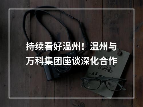 持续看好温州！温州与万科集团座谈深化合作