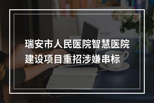 瑞安市人民医院智慧医院建设项目重招涉嫌串标