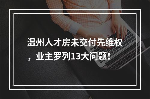 温州人才房未交付先维权，业主罗列13大问题！