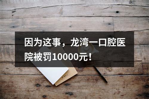 因为这事，龙湾一口腔医院被罚10000元！