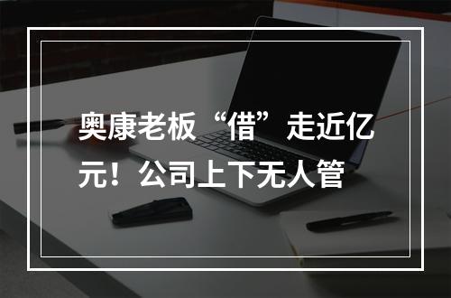 奥康老板“借”走近亿元！公司上下无人管