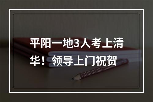 平阳一地3人考上清华！领导上门祝贺