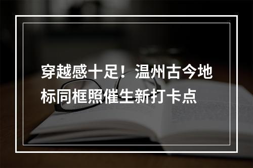 穿越感十足！温州古今地标同框照催生新打卡点