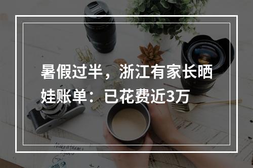 暑假过半，浙江有家长晒娃账单：已花费近3万