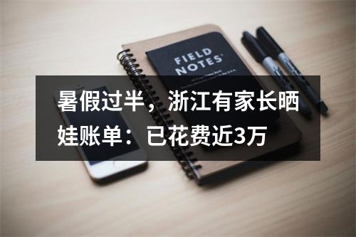 暑假过半，浙江有家长晒娃账单：已花费近3万